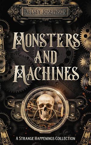 Monsters and Machines: A Strange Happenings Collection by Kelsey Josephson