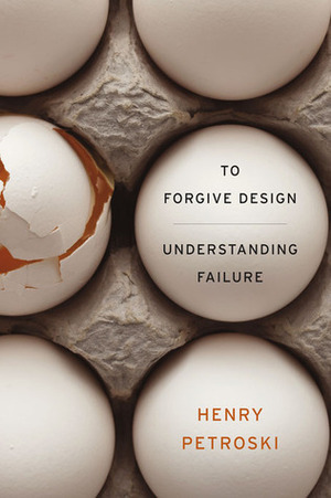 To Forgive Design: Understanding Failure by Henry Petroski