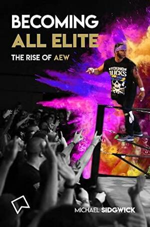 Becoming All Elite: The Rise Of AEW: The short but powerful history of All Elite Wrestling by Adam Clery, Michael Sidgwick