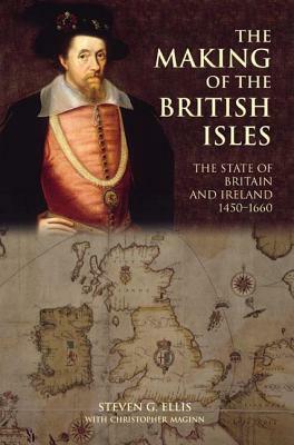 The Making of the British Isles: The State of Britain and Ireland, 1450-1660 by S. Ellis, Christopher Maginn