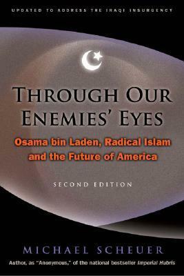 Through Our Enemies' Eyes: Osama bin Laden, Radical Islam, and the Future of America by Michael Scheuer