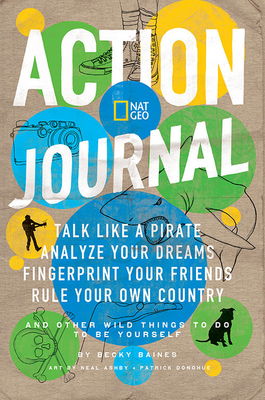 Nat Geo Action Journal: Talk Like a Pirate, Analyze Your Dreams, Fingerprint Your Friends, Rule Your Own Country, and Other Wild Things to Do by Becky Baines