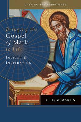 Opening the Scriptures Bringing the Gospel of Mark to Life: Insight and Inspiration by George Martin