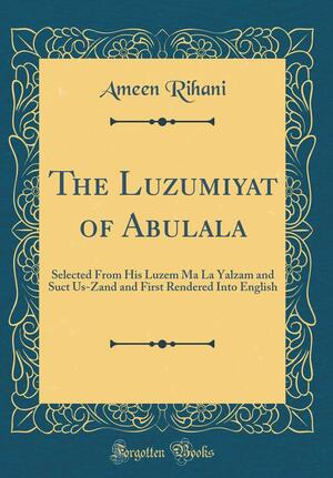 The Luzumiyat of Abulala: Selected from His Luzem Ma La Yalzam and Suct Us-Zand and First Rendered Into English (Classic Reprint) by Abū al-ʿAlāʾ al-Maʿarrī