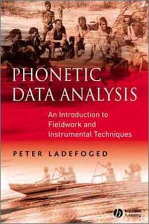 Phonetic Data Analysis: An Introduction to Fieldwork and Instrumental Techniques by Peter Ladefoged