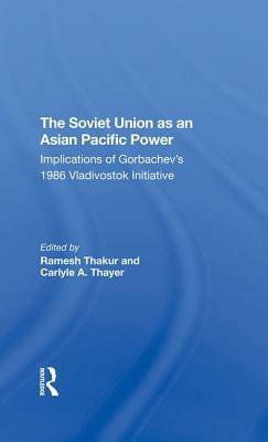 The Soviet Union as an Asianpacific Power: Implications of Gorbachev's 1986 Vladivostok Initiative by Carlyle A. Thayer, Ramesh Chandra Thakur, G. J. Gill