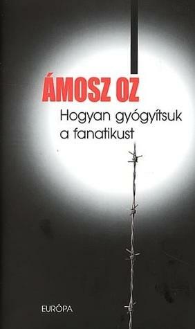 Hogyan gyógyítsuk a fanatikust by Amos Oz