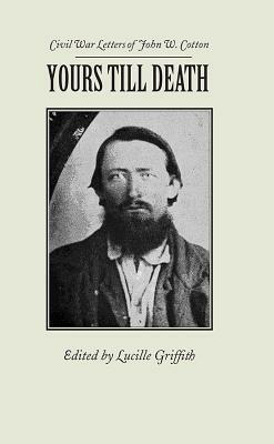Yours Till Death: Civil War Letters of John W. Cotton by John Cotton