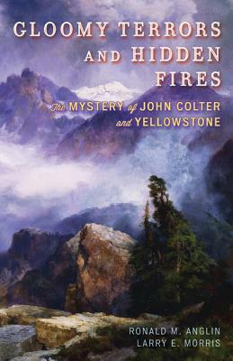 Gloomy Terrors and Hidden Fires: The Mystery of John Colter and Yellowstone by Larry E. Morris, Ronald M. Anglin