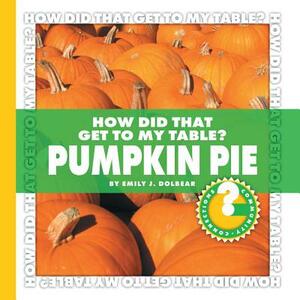 How Did That Get to My Table? Pumpkin Pie by Emily J. Dolbear