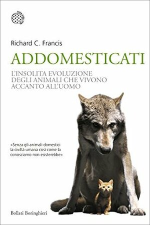 Addomesticati: La strana evoluzione degli animali che vivono accanto all'uomo by Francesca Pe', Richard C. Francis