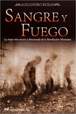 Sangre y fuego / Blood and Fire: La Etapa Mas Oscura Y Descarnada De La Revolucion Mexicana / the Dark and Gritty Stage of the Mexican Revolution by Alejandro Rosas