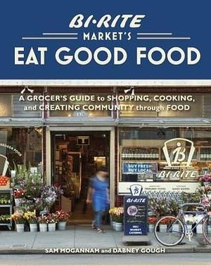 Bi-Rite Market's Eat Good Food: A Grocer's Guide to Shopping, Cooking & Creating Community Through Food A Cookbook by Sam Mogannam, Sam Mogannam, Dabney Gough