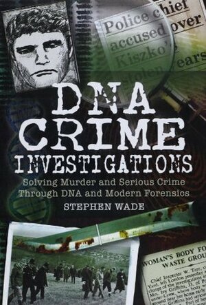DNA Investigations: Murder and Serious Crime Investigations Through DNA and Modern Forensics. Stephen Wade by Stephen Wade