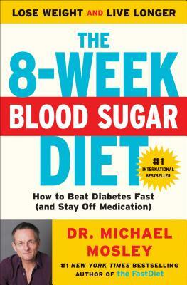 The 8-Week Blood Sugar Diet: How to Beat Diabetes Fast (and Stay Off Medication) by Michael Mosley