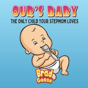 Ours Baby: The Only Child Your Stepmom Loves by Brad Gosse