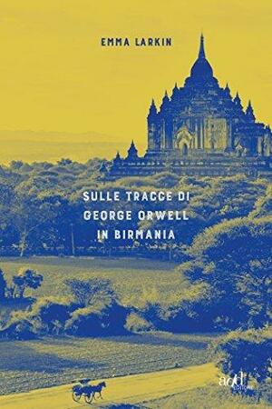 Sulle tracce di George Orwell in Birmania by Emma Larkin, Emma Larkin