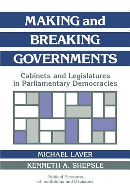 Making and Breaking Governments: Cabinets and Legislatures in Parliamentary Democracies by Michael Laver