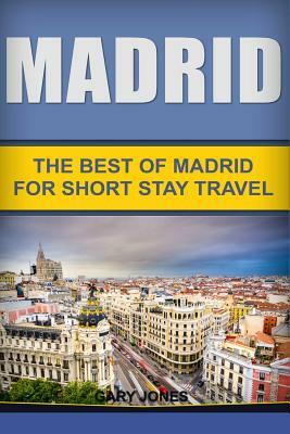 Madrid: The Best Of Madrid For Short Stay Travel by Gary Jones