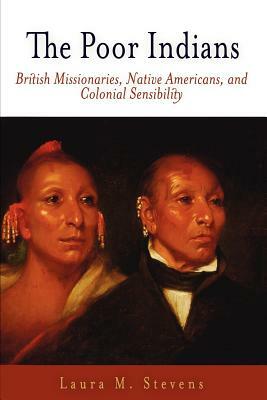 The Poor Indians: British Missionaries, Native Americans, and Colonial Sensibility by Laura M. Stevens
