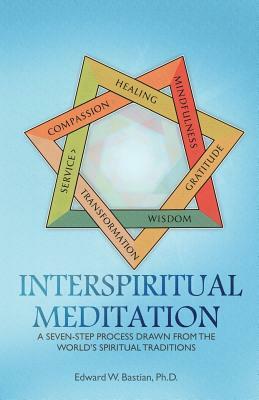 InterSpiritual Meditation: A Seven-Step Process Drawn from the World's Spiritual Traditions by Edward W. Bastian