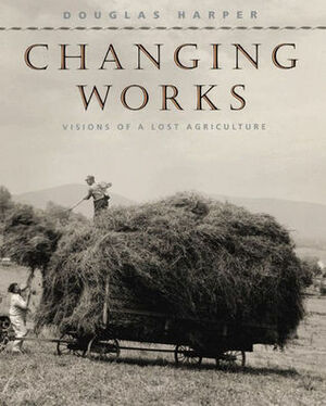 Changing Works: Visions of a Lost Agriculture by Douglas Harper