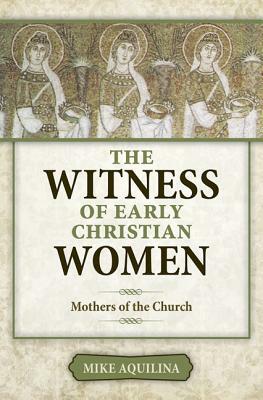 The Witness of Early Christian Women: Mothers of the Church by Mike Aquilina