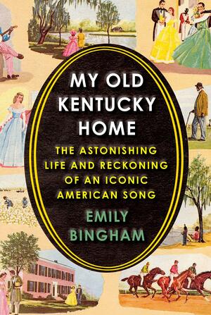 My Old Kentucky Home: The Astonishing Life and Reckoning of an Iconic American Song by Emily S Bingham