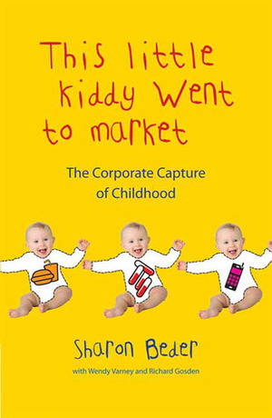 This Little Kiddy Went to Market: The Corporate Capture of Childhood by Sharon Beder, Richard Gosden, Wendy Varney
