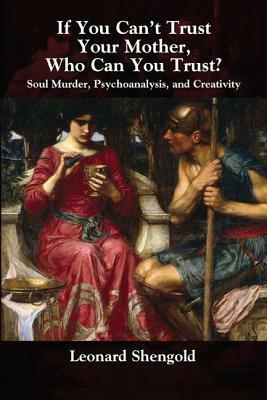 If You Can't Trust Your Mother, Whom Can You Trust?: Soul Murder, Psychoanalysis and Creativity by Leonard Shengold