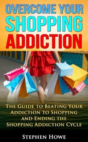 Overcoming your Shopping Addiction: The Guide to Beating your Addiction to Shopping and Ending the Shopping Addiction Cycle by Stephen Howe