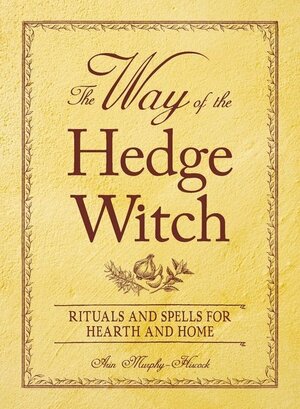 The Way of the Hedge Witch: Rituals and Spells for Hearth and Home by Arin Murphy-Hiscock
