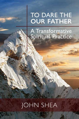 To Dare the Our Father: A Transformative Spiritual Practice by John Shea