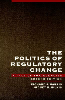 The Politics of Regulatory Change: A Tale of Two Agencies by Sidney M. Milkis, Richard A. Harris