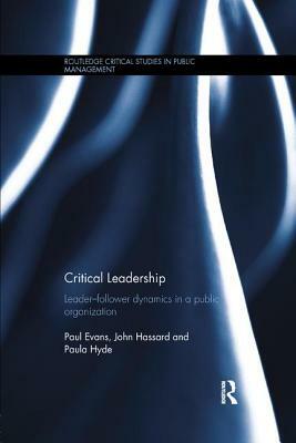 Critical Leadership: Leader-Follower Dynamics in a Public Organization by John Hassard, Paula Hyde, Paul Evans
