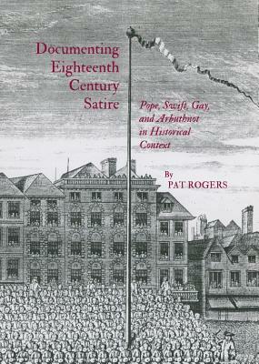Documenting Eighteenth Century Satire: Pope, Swift, Gay, and Arbuthnot in Historical Context by Pat Rogers