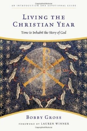 Living the Christian Year: Time to Inhabit the Story of God: An Introduction and Devotional Guide by Bobby Gross