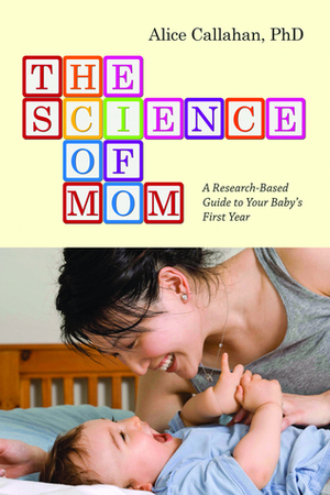 The Science of Mom: A Research-Based Guide to Your Baby's First Year by Alice Callahan