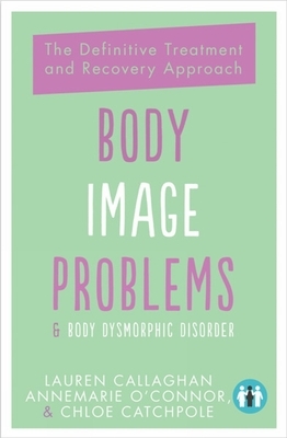 Body Image Problems & Body Dysmorphic Disorder: The Definitive Treatment and Recovery Approach by Annemarie O'Connor, Chloe Catchpole, Lauren Callaghan
