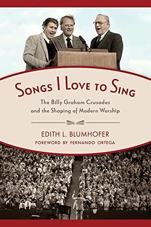 Songs I Love to Sing: The Billy Graham Crusades and the Shaping of Modern Worship by Edith L. Blumhofer