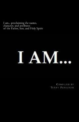 I Am: Proclaiming the names, character, and attributes of the Father, Son, and Holy Spirit by Terry Ferguson