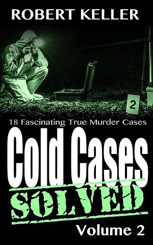 Cold Cases Solved Volume 2: 18 Fascinating True Crime Cold Cases , Finally Solved by Robert Keller, Robert Keller