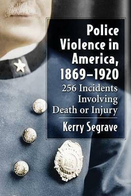 Police Violence in America, 1869-1920: 256 Incidents Involving Death or Injury by Kerry Segrave