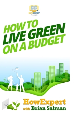 How To Live Green On a Budget: Your Step-By-Step Guide To Living Green On a Budget by Howexpert Press