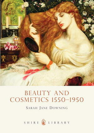 Beauty and Cosmetics 1550-1950 by Sarah Jane Downing