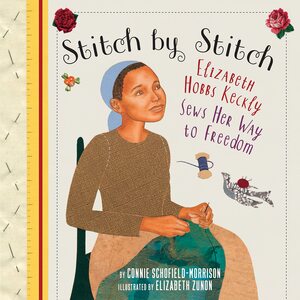Stitch by Stitch: Elizabeth Hobbs Keckly Sews Her Way to Freedom by Connie Schofield-Morrison