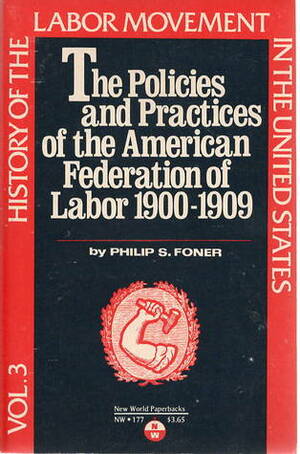 History of the Labor Movement in the United States, v. 3: Policies and Practices of the American Federation of Labor, 1900-1909 by Philip S. Foner