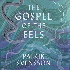 The Gospel of the Eels: A Father, a Son and the World's Most Enigmatic Fish by Patrik Svensson