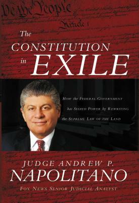 The Constitution in Exile: How the Federal Government Has Seized Power by Rewriting the Supreme Law of the Land by Andrew P. Napolitano