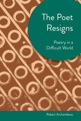 Poet Resigns: Poetry in a Difficult World by Robert Archambeau